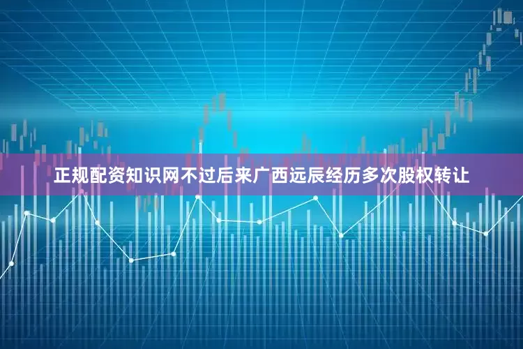 正规配资知识网不过后来广西远辰经历多次股权转让