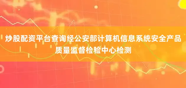 炒股配资平台查询经公安部计算机信息系统安全产品质量监督检验中心检测