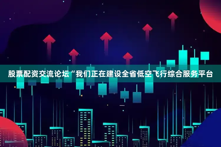 股票配资交流论坛“我们正在建设全省低空飞行综合服务平台