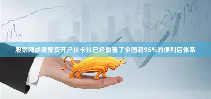 股票网炒股配资开户拉卡拉已经覆盖了全国超95%的便利店体系
