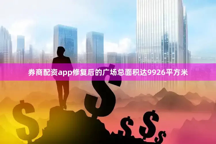 券商配资app修复后的广场总面积达9926平方米