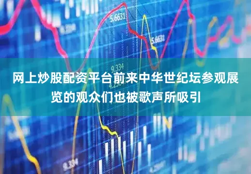 网上炒股配资平台前来中华世纪坛参观展览的观众们也被歌声所吸引