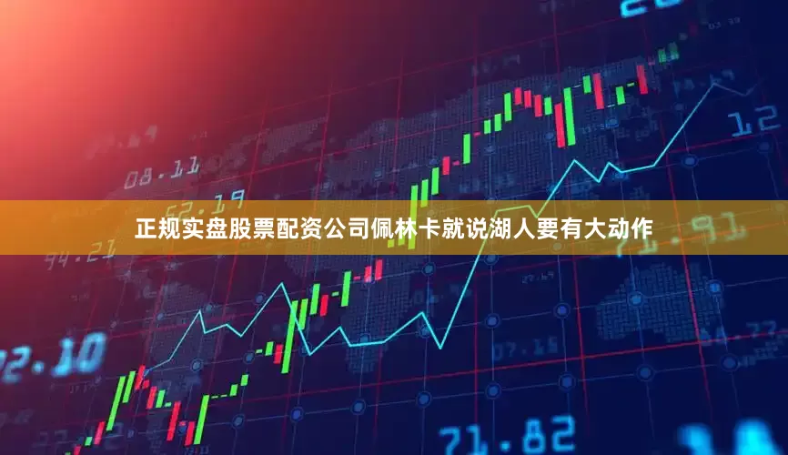 正规实盘股票配资公司佩林卡就说湖人要有大动作