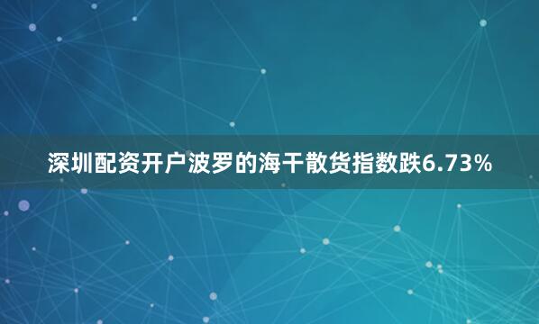 深圳配资开户波罗的海干散货指数跌6.73%