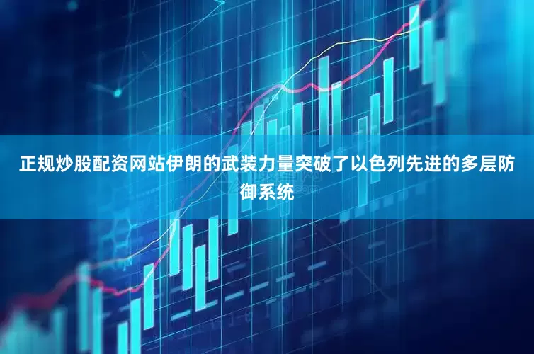 正规炒股配资网站伊朗的武装力量突破了以色列先进的多层防御系统