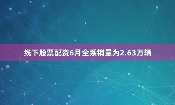 线下股票配资6月全系销量为2.63万辆