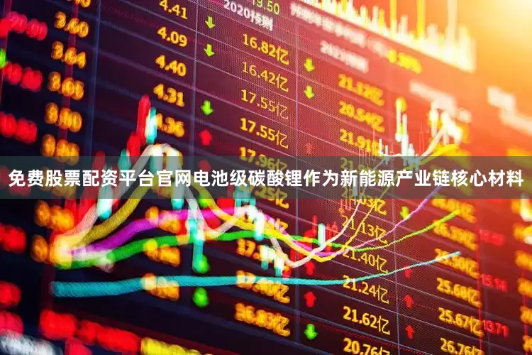 免费股票配资平台官网电池级碳酸锂作为新能源产业链核心材料