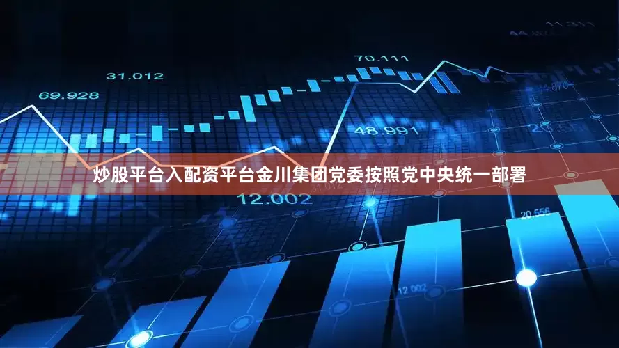 炒股平台入配资平台金川集团党委按照党中央统一部署