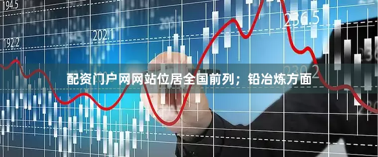 配资门户网网站位居全国前列；铅冶炼方面