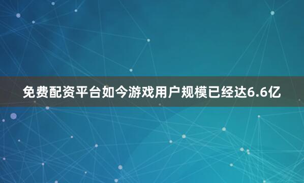 免费配资平台如今游戏用户规模已经达6.6亿