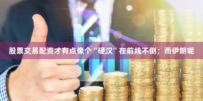股票交易配资才有点像个“硬汉”在前线不倒；而伊朗呢