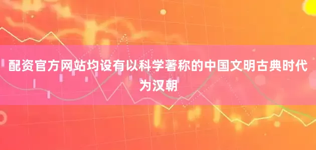 配资官方网站均设有以科学著称的中国文明古典时代为汉朝