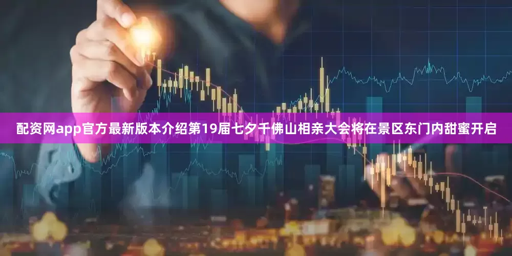 配资网app官方最新版本介绍第19届七夕千佛山相亲大会将在景区东门内甜蜜开启