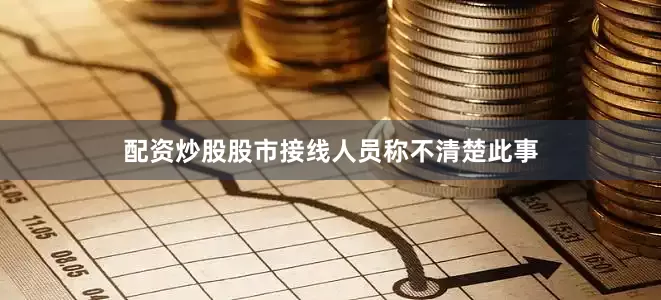 配资炒股股市接线人员称不清楚此事