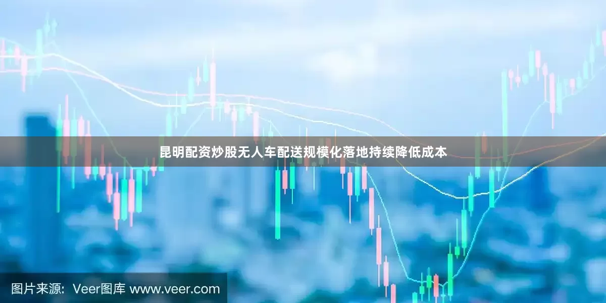 昆明配资炒股无人车配送规模化落地持续降低成本
