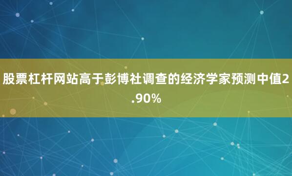 股票杠杆网站高于彭博社调查的经济学家预测中值2.90%