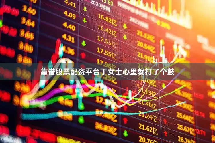 靠谱股票配资平台丁女士心里就打了个鼓