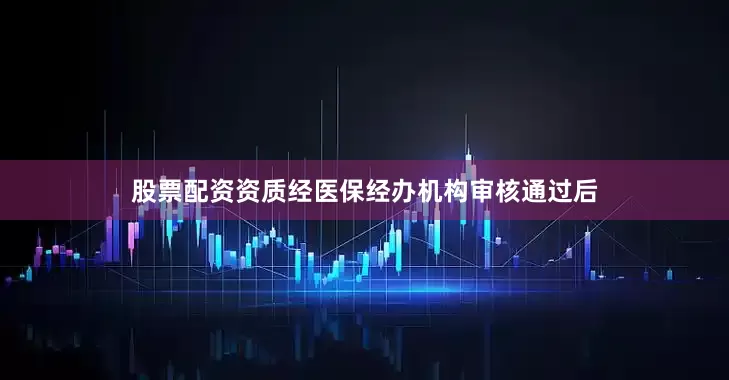 股票配资资质经医保经办机构审核通过后