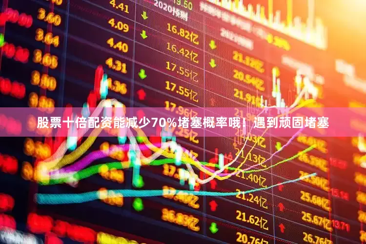 股票十倍配资能减少70%堵塞概率哦！遇到顽固堵塞