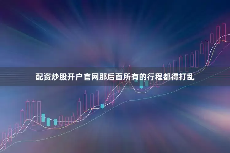 配资炒股开户官网那后面所有的行程都得打乱