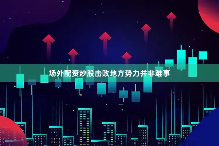 场外配资炒股击败地方势力并非难事