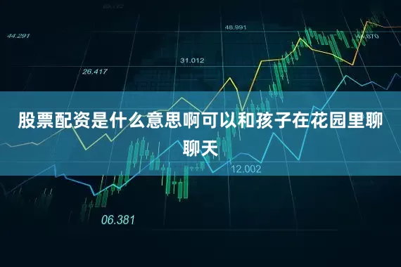 股票配资是什么意思啊可以和孩子在花园里聊聊天