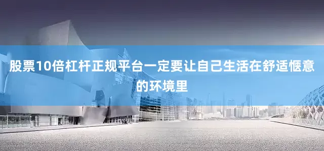 股票10倍杠杆正规平台一定要让自己生活在舒适惬意的环境里