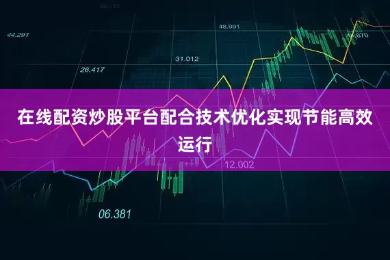 在线配资炒股平台配合技术优化实现节能高效运行