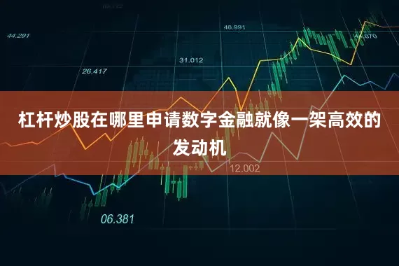 杠杆炒股在哪里申请数字金融就像一架高效的发动机