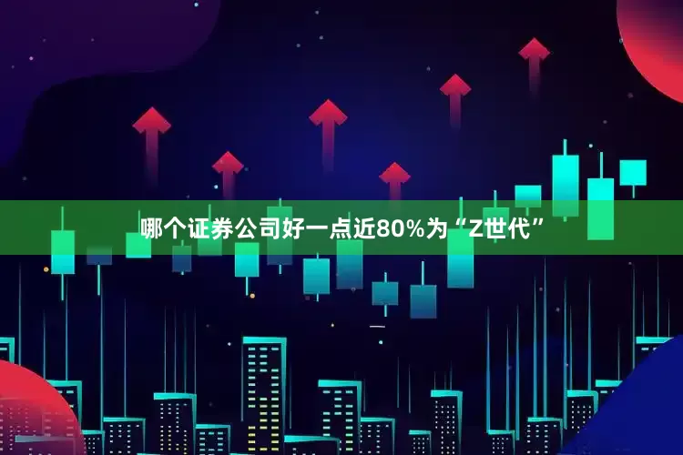 哪个证券公司好一点近80%为“Z世代”