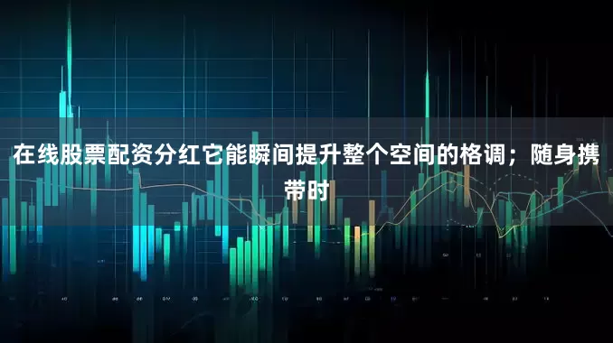 在线股票配资分红它能瞬间提升整个空间的格调；随身携带时