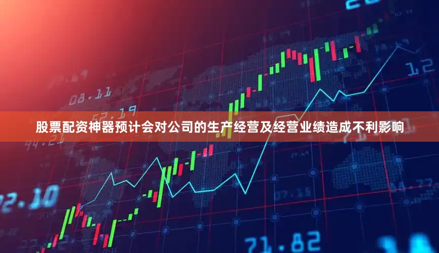 股票配资神器预计会对公司的生产经营及经营业绩造成不利影响